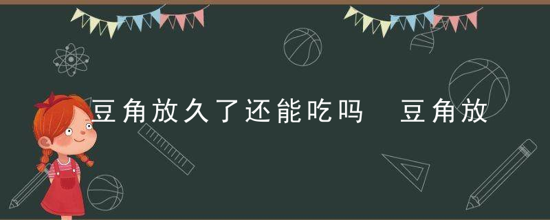 豆角放久了还能吃吗 豆角放久了还可以食用吗